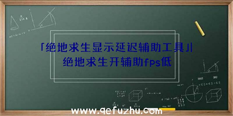 「绝地求生显示延迟辅助工具」|绝地求生开辅助fps低